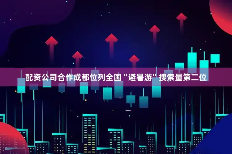 配资公司合作成都位列全国“避暑游”搜索量第二位