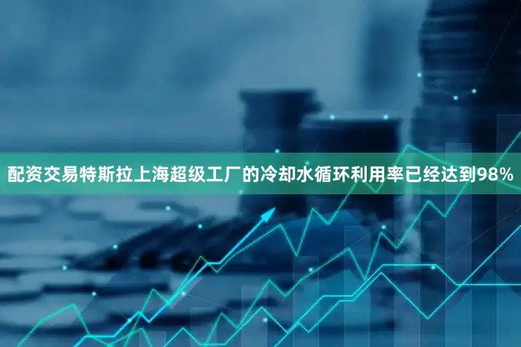 配资交易特斯拉上海超级工厂的冷却水循环利用率已经达到98%