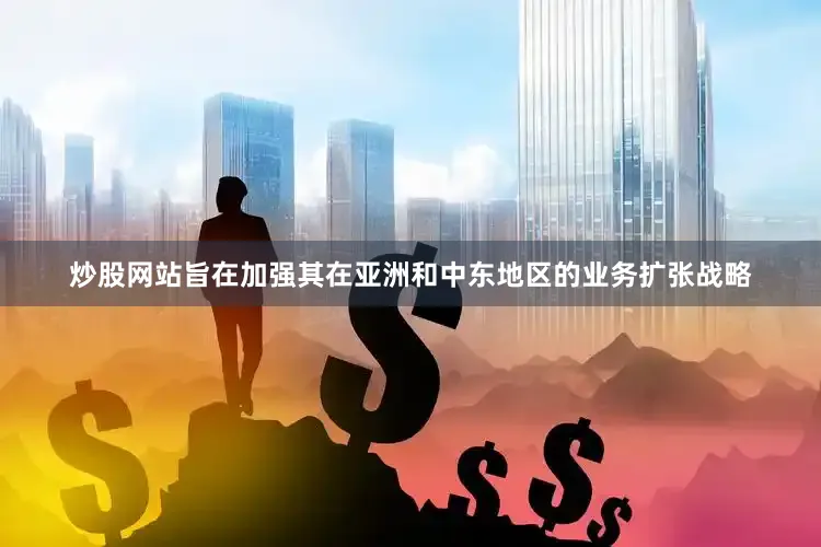 炒股网站旨在加强其在亚洲和中东地区的业务扩张战略