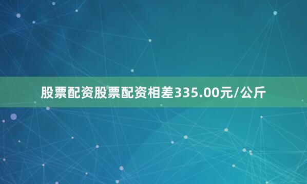 股票配资股票配资相差335.00元/公斤