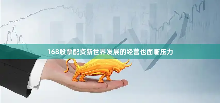 168股票配资新世界发展的经营也面临压力