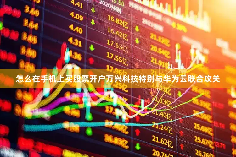 怎么在手机上买股票开户万兴科技特别与华为云联合攻关