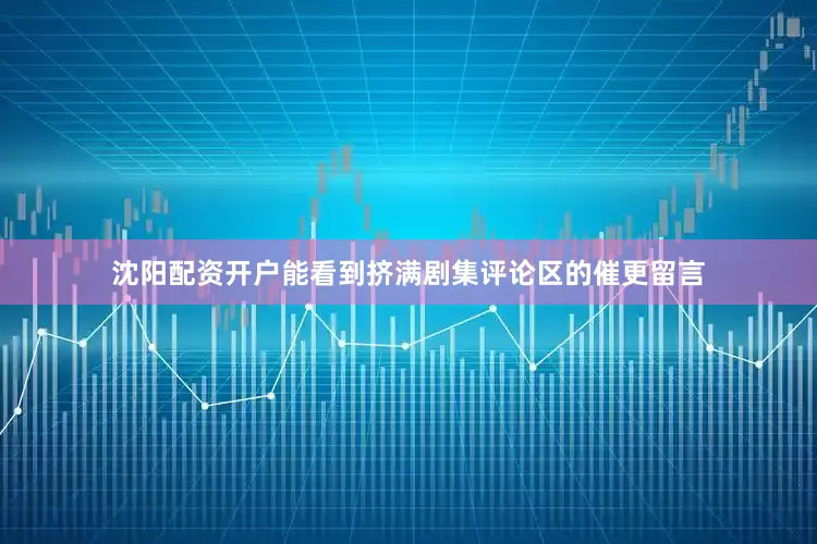 沈阳配资开户能看到挤满剧集评论区的催更留言