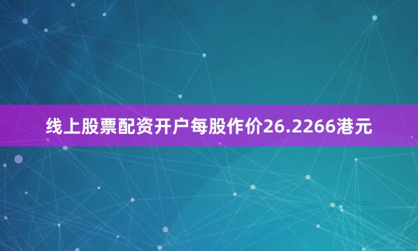 线上股票配资开户每股作价26.2266港元