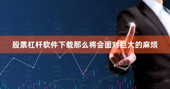 股票杠杆软件下载那么将会面对巨大的麻烦