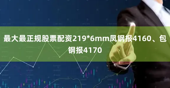 最大最正规股票配资219*6mm凤钢报4160、包钢报4170