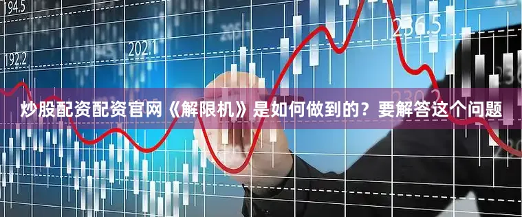 炒股配资配资官网《解限机》是如何做到的？要解答这个问题