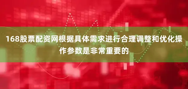 168股票配资网根据具体需求进行合理调整和优化操作参数是非常重要的