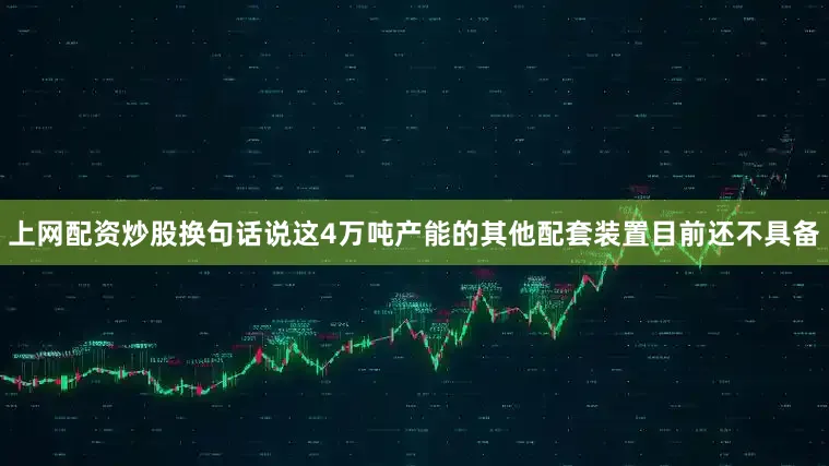 上网配资炒股换句话说这4万吨产能的其他配套装置目前还不具备