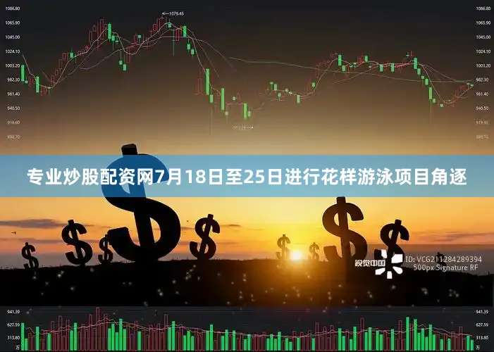 专业炒股配资网7月18日至25日进行花样游泳项目角逐