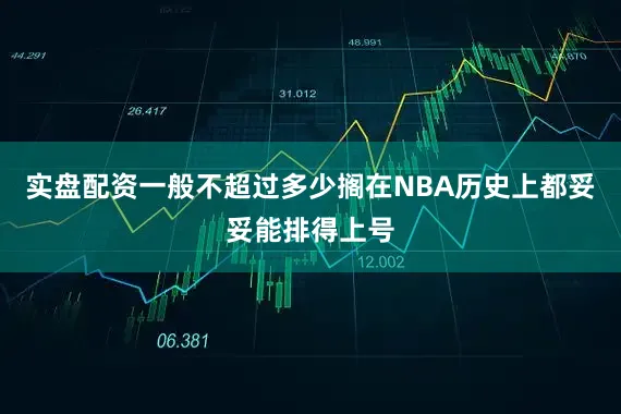 实盘配资一般不超过多少搁在NBA历史上都妥妥能排得上号