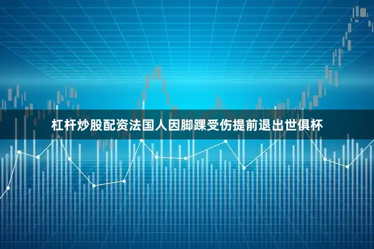 杠杆炒股配资法国人因脚踝受伤提前退出世俱杯