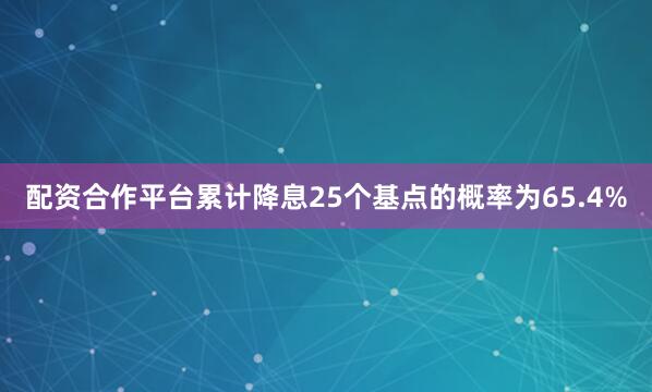 配资合作平台累计降息25个基点的概率为65.4%