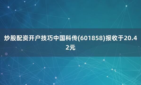 炒股配资开户技巧中国科传(601858)报收于20.42元