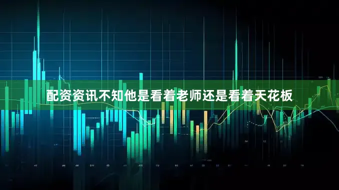 配资资讯不知他是看着老师还是看着天花板