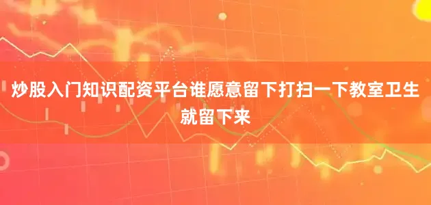炒股入门知识配资平台谁愿意留下打扫一下教室卫生就留下来