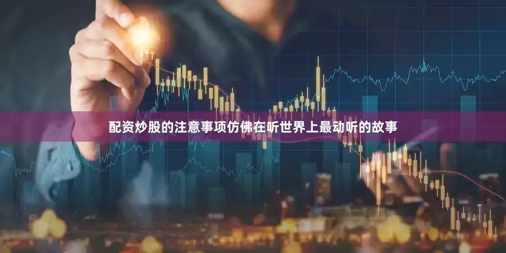 配资炒股的注意事项仿佛在听世界上最动听的故事