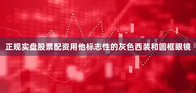 正规实盘股票配资用他标志性的灰色西装和圆框眼镜