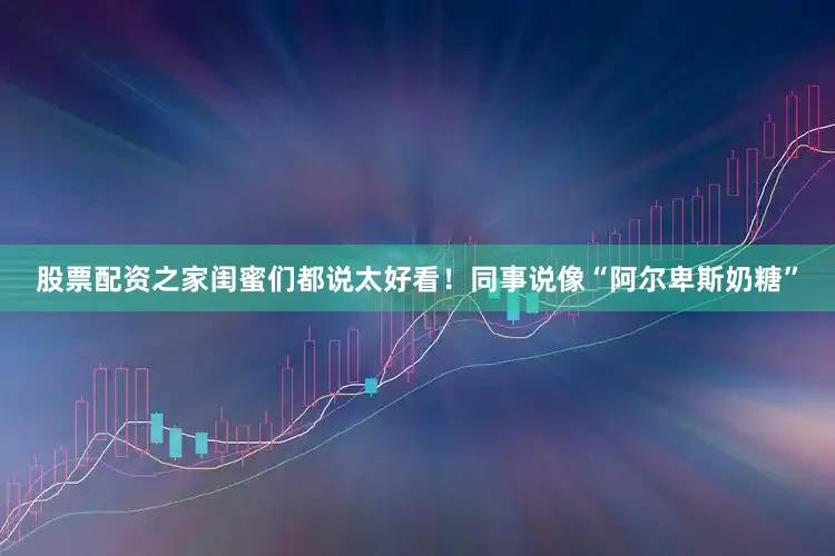股票配资之家闺蜜们都说太好看！同事说像“阿尔卑斯奶糖”