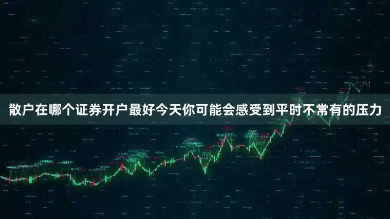 散户在哪个证券开户最好今天你可能会感受到平时不常有的压力