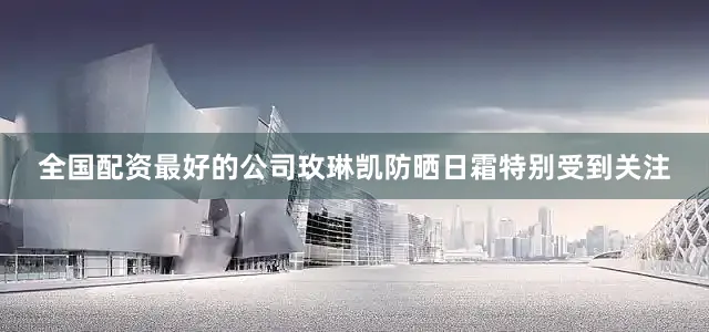全国配资最好的公司玫琳凯防晒日霜特别受到关注
