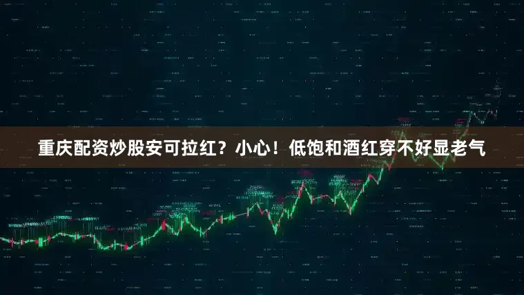 重庆配资炒股安可拉红？小心！低饱和酒红穿不好显老气