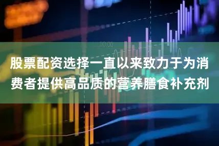 股票配资选择一直以来致力于为消费者提供高品质的营养膳食补充剂