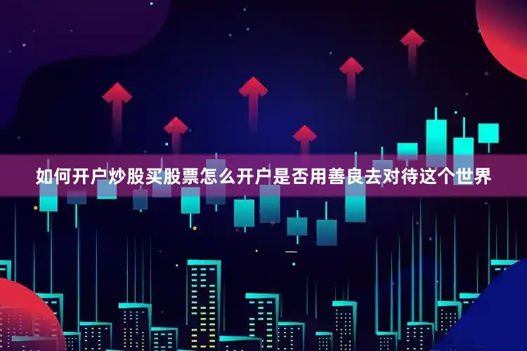 如何开户炒股买股票怎么开户是否用善良去对待这个世界