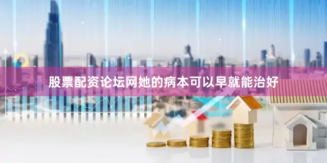 股票配资论坛网她的病本可以早就能治好
