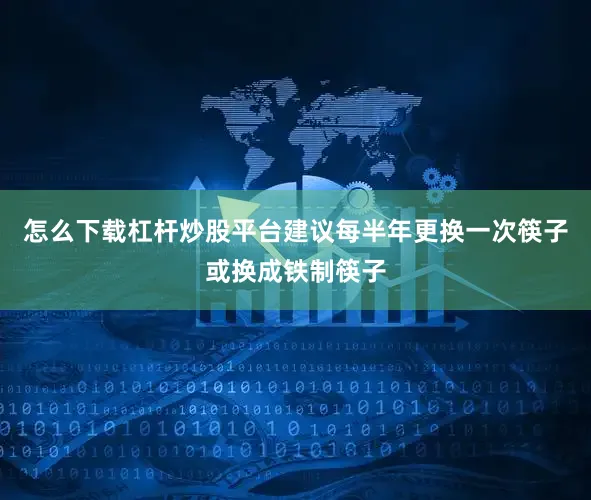 怎么下载杠杆炒股平台建议每半年更换一次筷子或换成铁制筷子