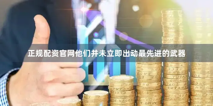 正规配资官网他们并未立即出动最先进的武器