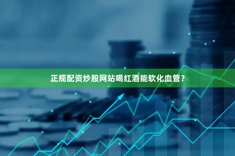 正规配资炒股网站喝红酒能软化血管？