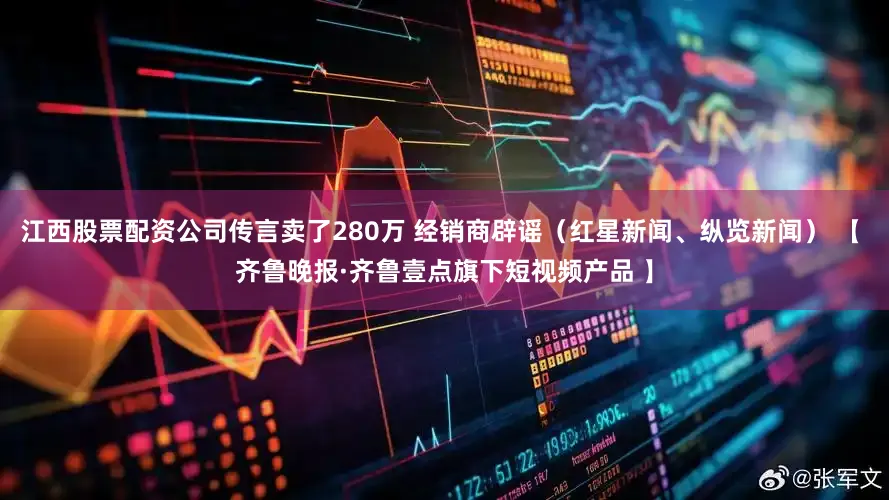 江西股票配资公司传言卖了280万 经销商辟谣（红星新闻、纵览新闻） 【 齐鲁晚报·齐鲁壹点旗下短视频产品 】
