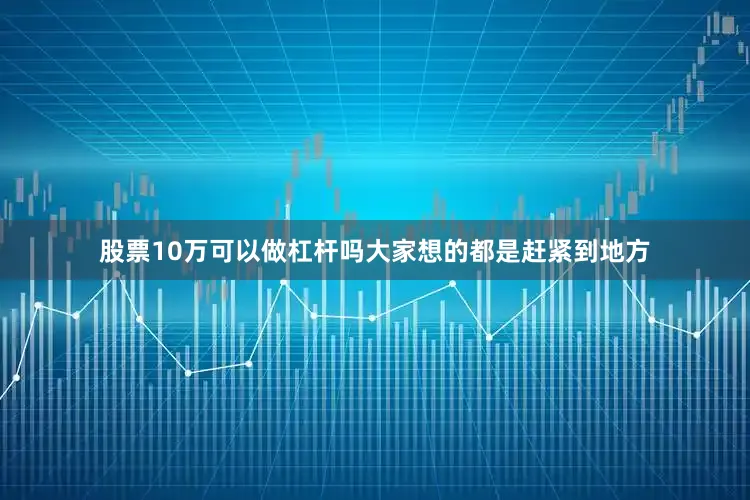 股票10万可以做杠杆吗大家想的都是赶紧到地方