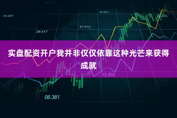 实盘配资开户我并非仅仅依靠这种光芒来获得成就