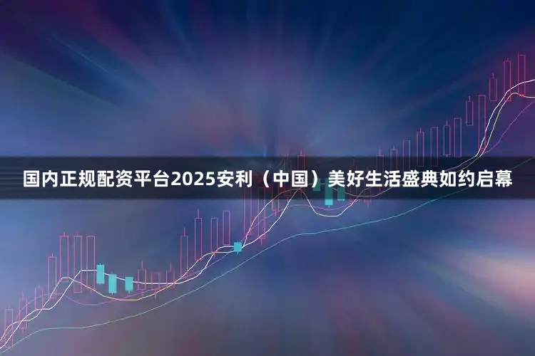 国内正规配资平台2025安利（中国）美好生活盛典如约启幕