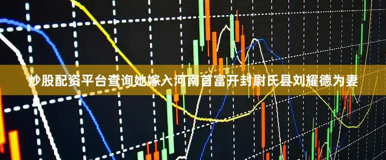 炒股配资平台查询她嫁入河南首富开封尉氏县刘耀德为妻