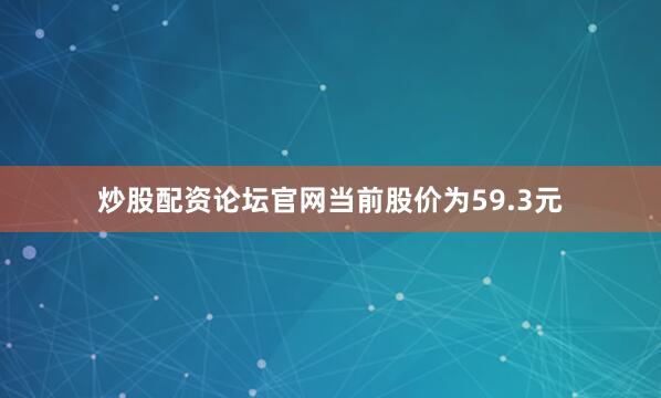 炒股配资论坛官网当前股价为59.3元