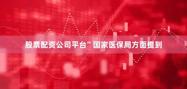 股票配资公司平台”国家医保局方面提到