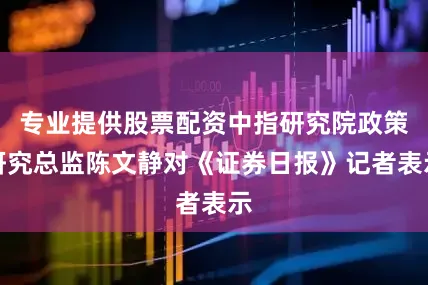 专业提供股票配资中指研究院政策研究总监陈文静对《证券日报》记者表示