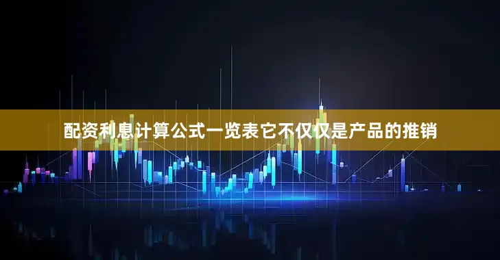 配资利息计算公式一览表它不仅仅是产品的推销