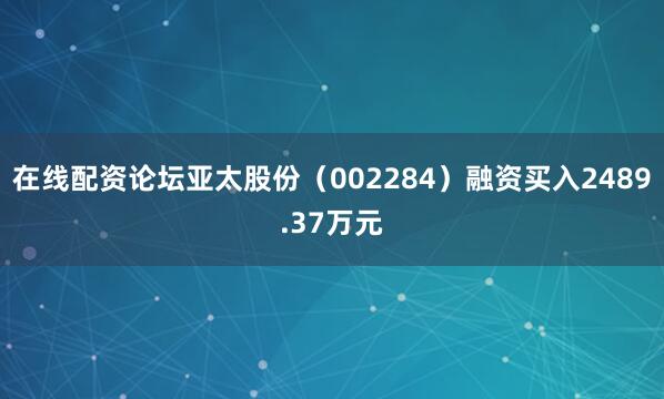 在线配资论坛亚太股份（002284）融资买入2489.37万元