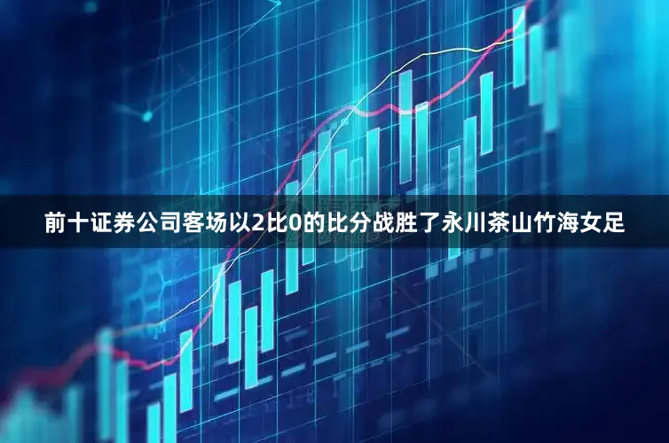 前十证券公司客场以2比0的比分战胜了永川茶山竹海女足