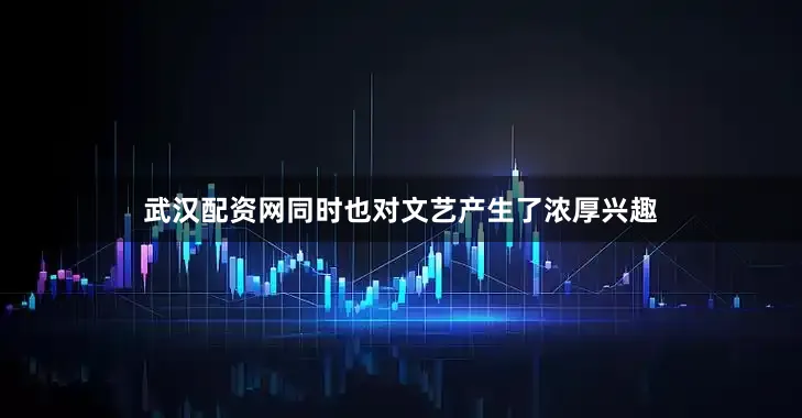 武汉配资网同时也对文艺产生了浓厚兴趣