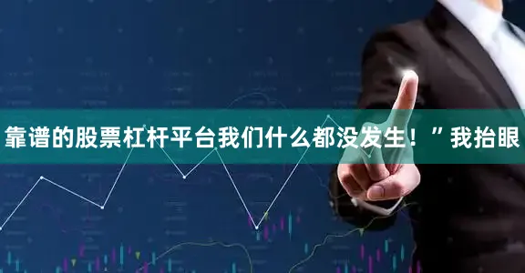 靠谱的股票杠杆平台我们什么都没发生！”我抬眼