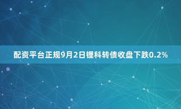 配资平台正规9月2日锂科转债收盘下跌0.2%