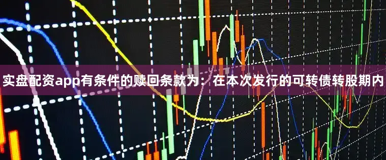 实盘配资app有条件的赎回条款为：在本次发行的可转债转股期内