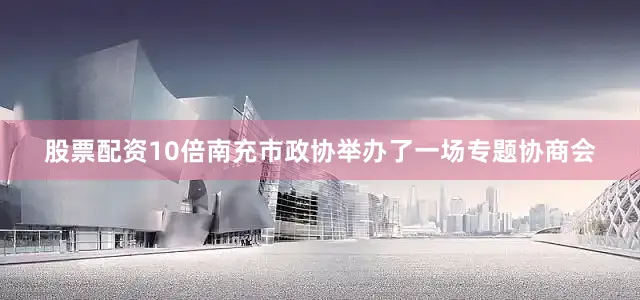 股票配资10倍南充市政协举办了一场专题协商会