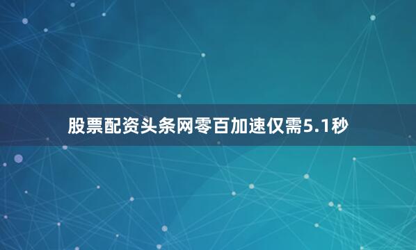 股票配资头条网零百加速仅需5.1秒