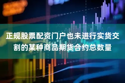 正规股票配资门户也未进行实货交割的某种商品期货合约总数量